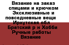 Вязание на заказ спицами и крючком.Эксклюзивные и повседневные вещи. - Иркутская обл., Братский р-н Хобби. Ручные работы » Вязание   